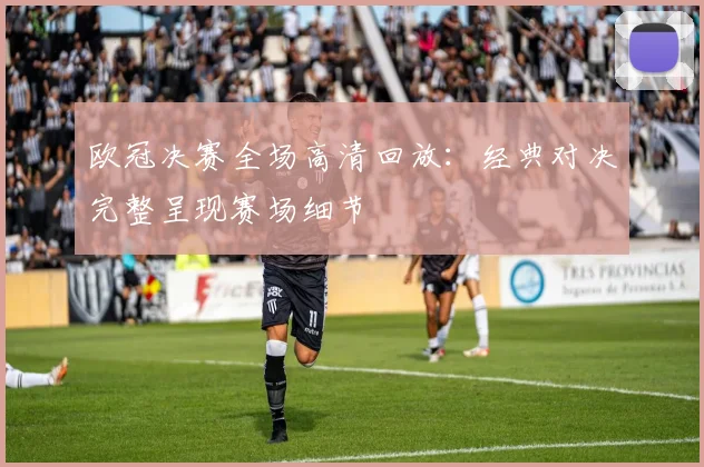 欧冠决赛全场高清回放:经典对决完整呈现赛场细节