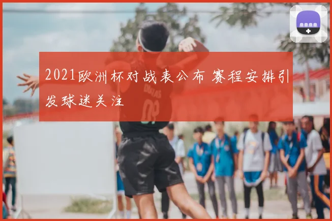 2021欧洲杯对战表公布 赛程安排引发球迷关注