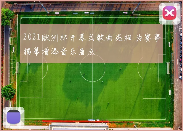 2021欧洲杯开幕式歌曲亮相 为赛事揭幕增添音乐看点