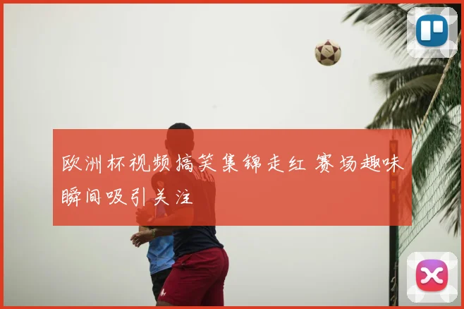 欧洲杯视频搞笑集锦走红 赛场趣味瞬间吸引关注