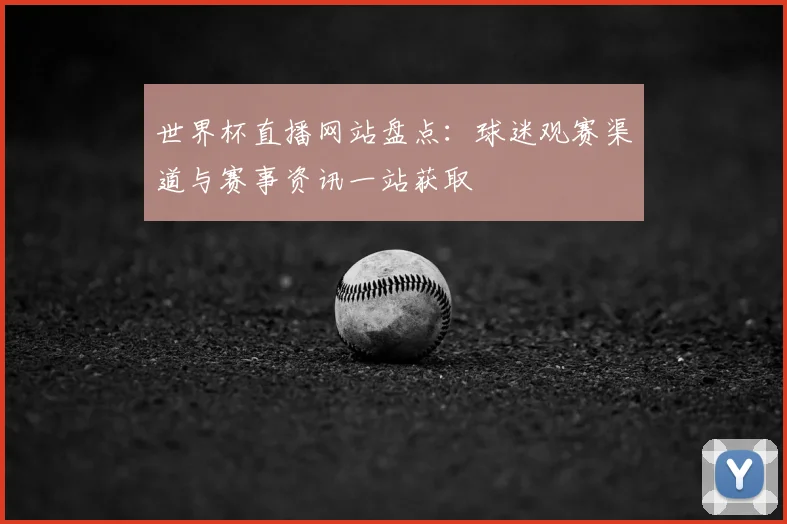世界杯直播网站盘点：球迷观赛渠道与赛事资讯一站获取