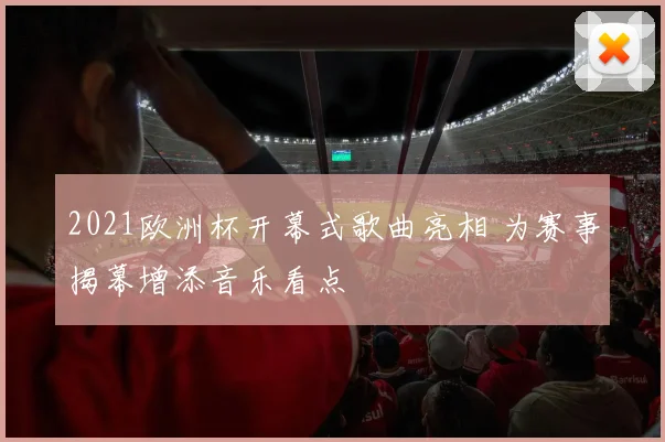 2021欧洲杯开幕式歌曲亮相 为赛事揭幕增添音乐看点