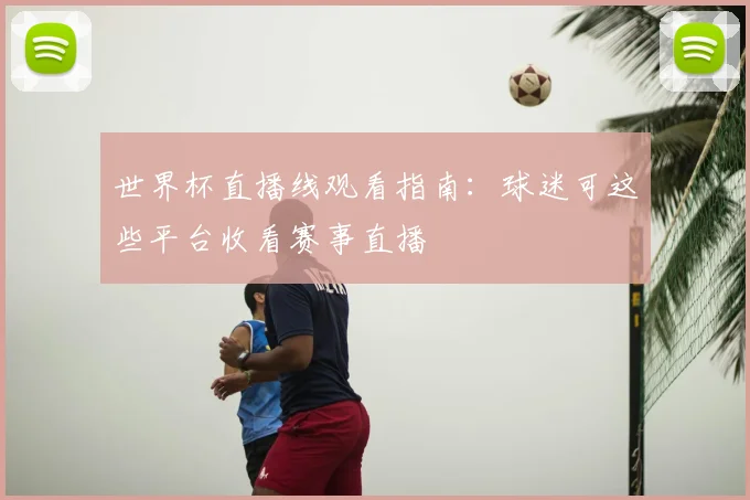 世界杯直播线观看指南：球迷可这些平台收看赛事直播
