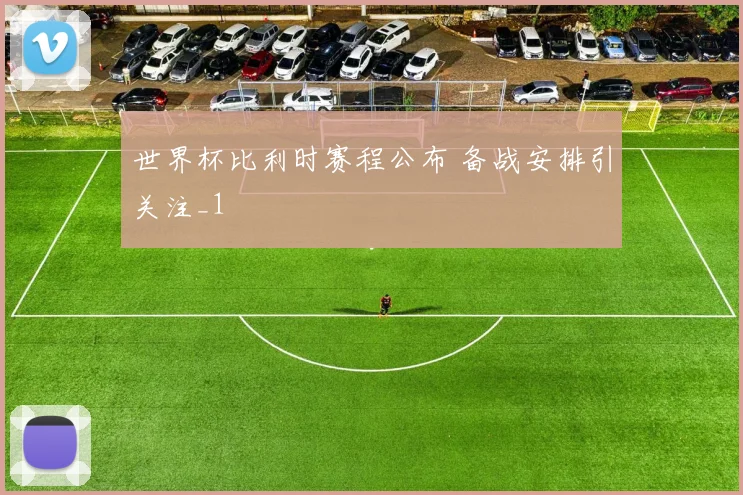 世界杯比利时赛程公布 备战安排引关注_1
