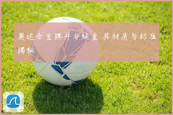 奥运会金牌并非纯金 其材质与标准揭秘