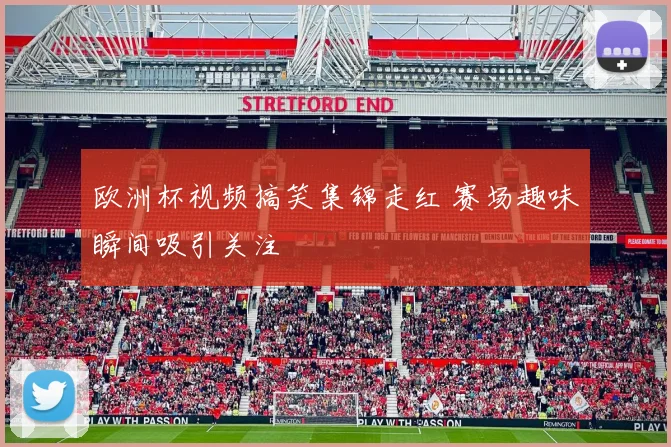 欧洲杯视频搞笑集锦走红 赛场趣味瞬间吸引关注