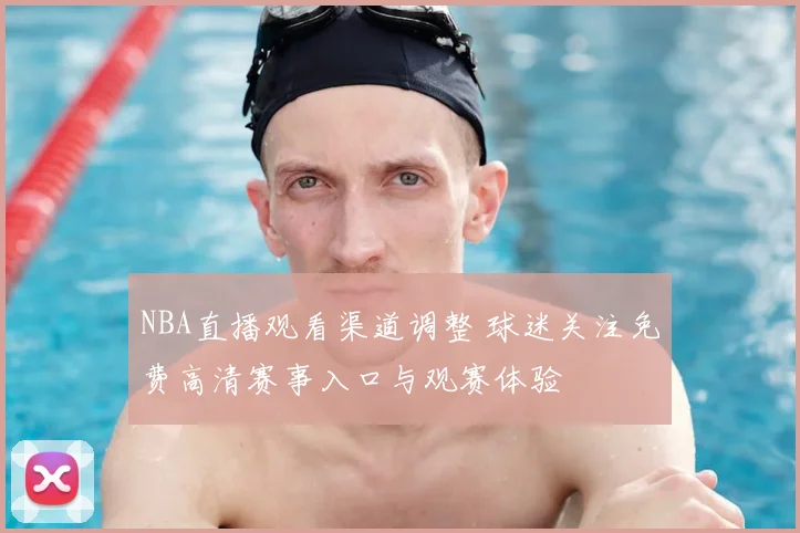 NBA直播观看渠道调整 球迷关注免费高清赛事入口与观赛体验