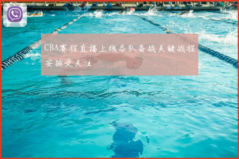 CBA赛程直播上线各队备战关键战程安排受关注