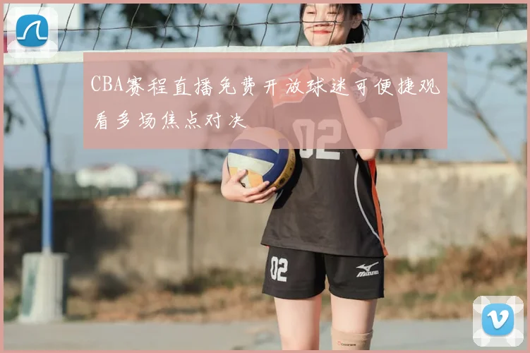 CBA赛程直播免费开放球迷可便捷观看多场焦点对决