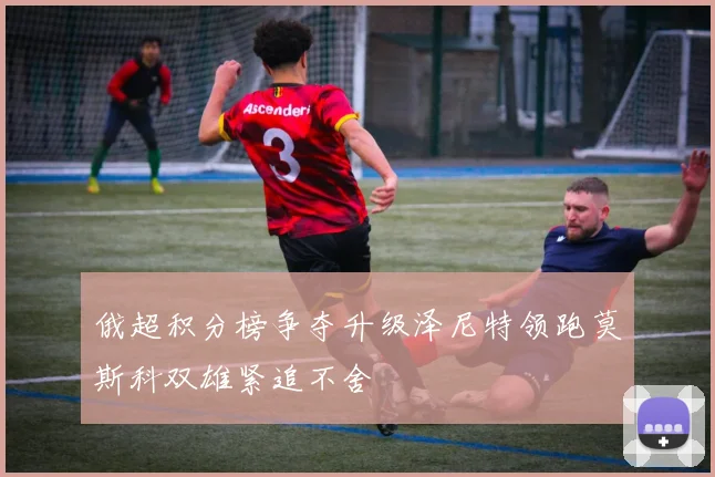 俄超积分榜争夺升级泽尼特领跑莫斯科双雄紧追不舍