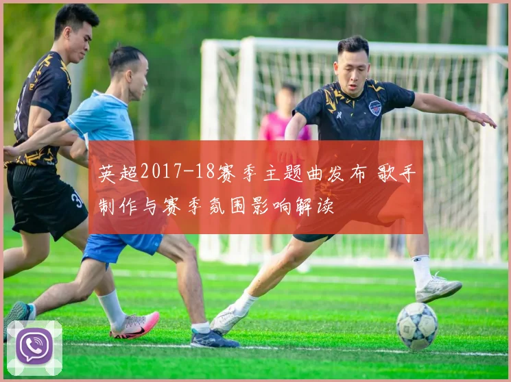 英超2017-18赛季主题曲发布 歌手制作与赛季氛围影响解读
