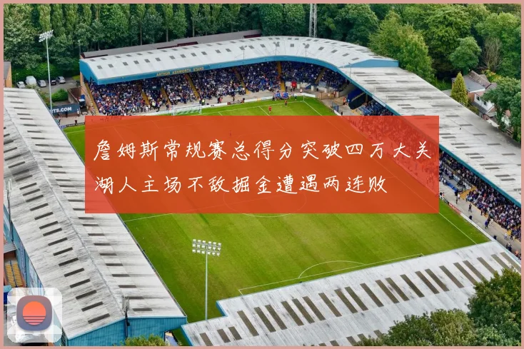 詹姆斯常规赛总得分突破四万大关湖人主场不敌掘金遭遇两连败