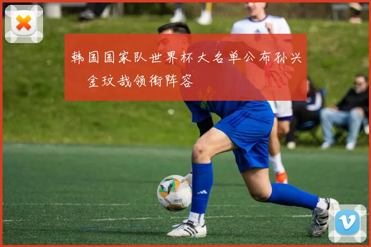 韩国国家队世界杯大名单公布孙兴慜金玟哉领衔阵容
