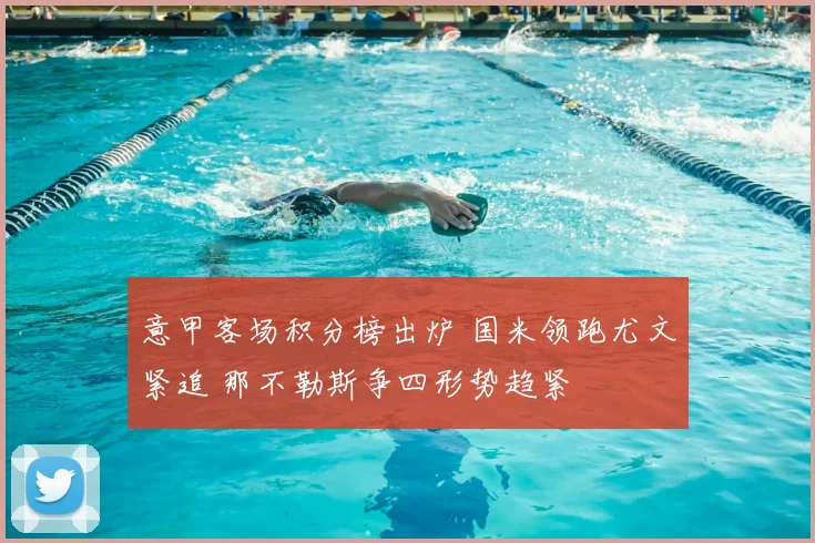 意甲客场积分榜出炉 国米领跑尤文紧追 那不勒斯争四形势趋紧