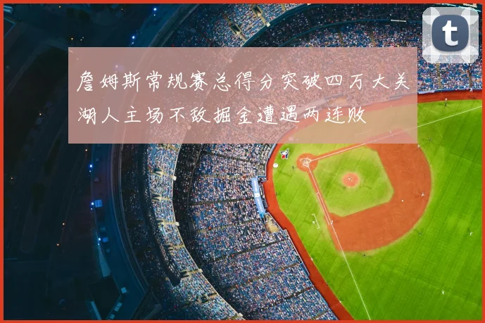 詹姆斯常规赛总得分突破四万大关湖人主场不敌掘金遭遇两连败