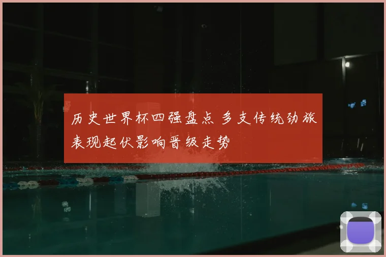 历史世界杯四强盘点 多支传统劲旅表现起伏影响晋级走势