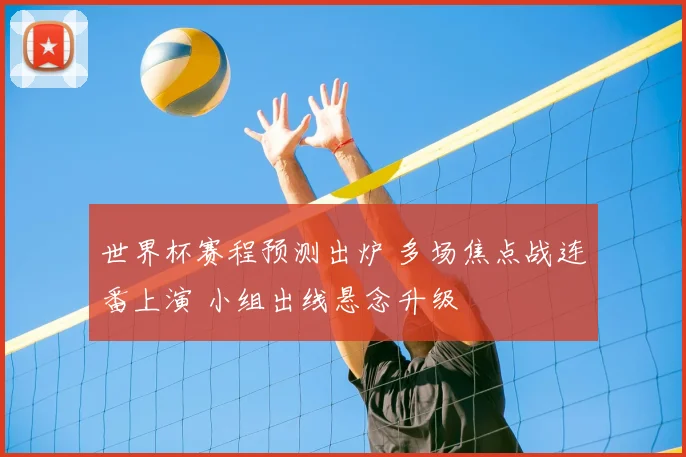 世界杯赛程预测出炉 多场焦点战连番上演 小组出线悬念升级
