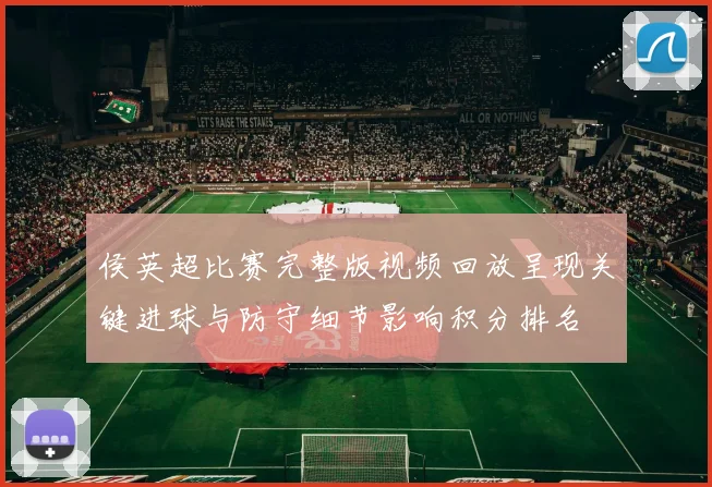 侯英超比赛完整版视频回放呈现关键进球与防守细节影响积分排名