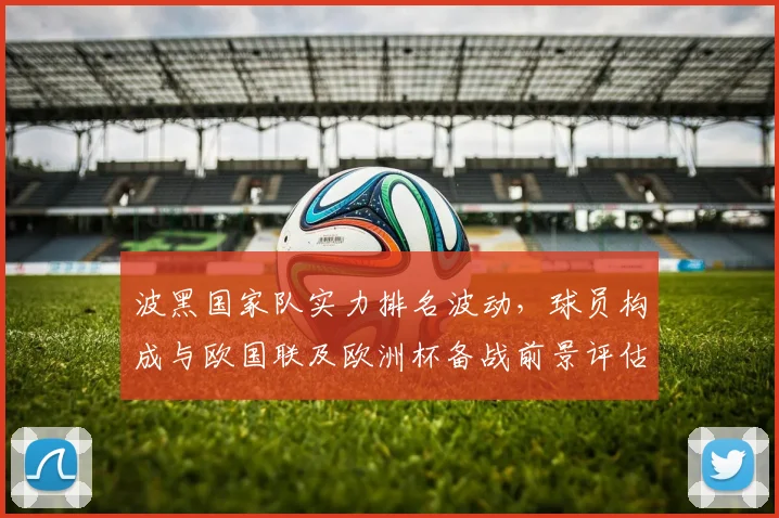 波黑国家队实力排名波动，球员构成与欧国联及欧洲杯备战前景评估