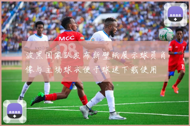 波黑国家队发布新壁纸展示球员肖像与主场球衣便于球迷下载使用