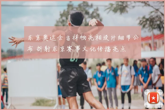 东京奥运会吉祥物亮相设计细节公布 折射东京赛事文化传播亮点