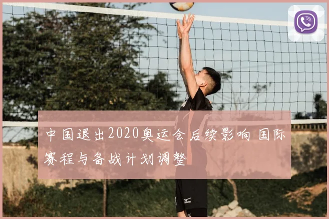 中国退出2020奥运会后续影响 国际赛程与备战计划调整