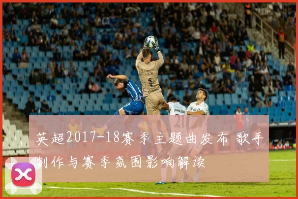 英超2017-18赛季主题曲发布 歌手制作与赛季氛围影响解读