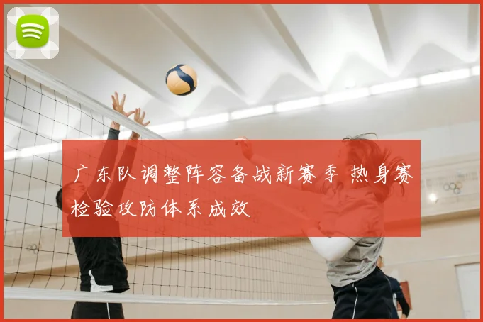 广东队调整阵容备战新赛季 热身赛检验攻防体系成效