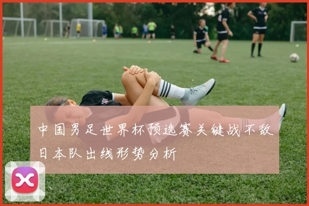中国男足世界杯预选赛关键战不敌日本队出线形势分析