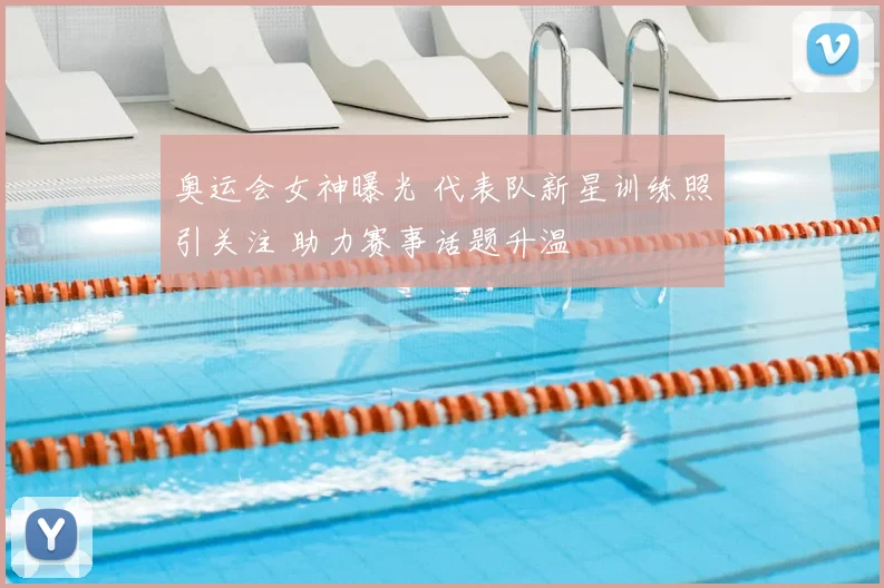 奥运会女神曝光 代表队新星训练照引关注 助力赛事话题升温