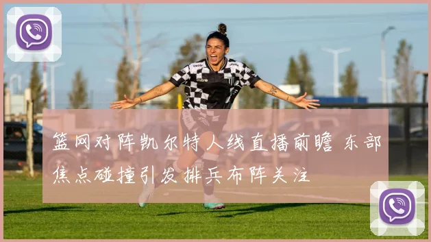 篮网对阵凯尔特人线直播前瞻 东部焦点碰撞引发排兵布阵关注