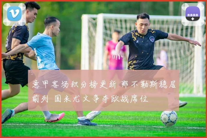 意甲客场积分榜更新 那不勒斯稳居前列 国米尤文争夺欧战席位