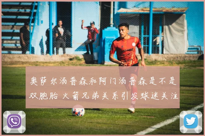 奥萨尔汤普森和阿门汤普森是不是双胞胎 火箭兄弟关系引发球迷关注