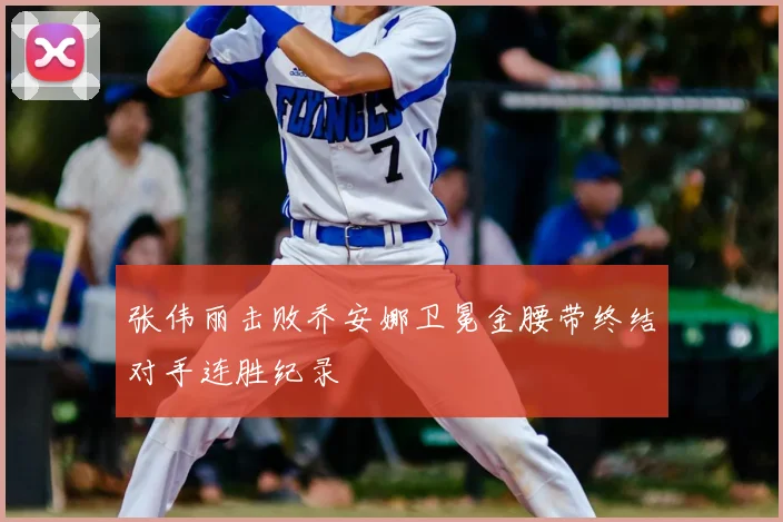 张伟丽击败乔安娜卫冕金腰带终结对手连胜纪录