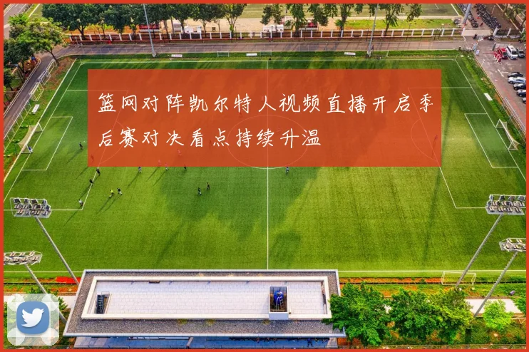 篮网对阵凯尔特人视频直播开启季后赛对决看点持续升温