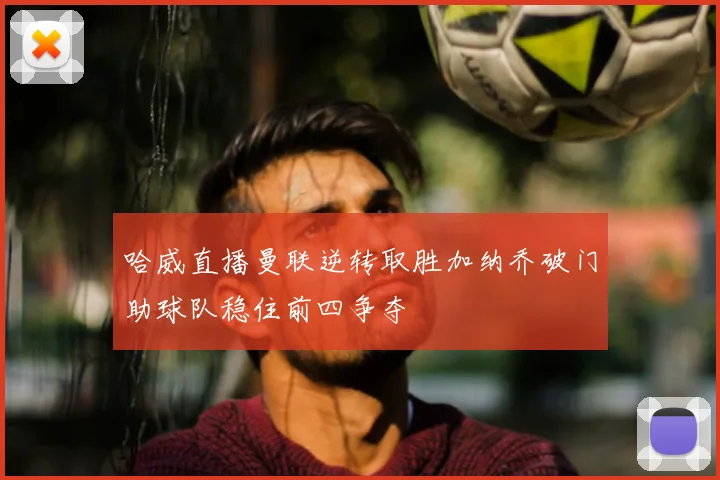 哈威直播曼联逆转取胜加纳乔破门助球队稳住前四争夺