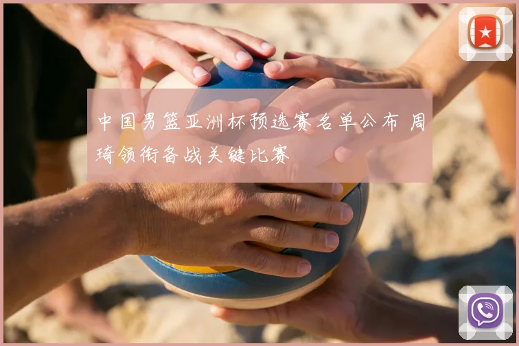 中国男篮亚洲杯预选赛名单公布 周琦领衔备战关键比赛