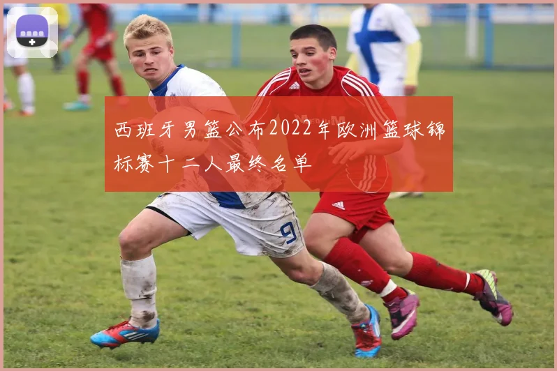 西班牙男篮公布2022年欧洲篮球锦标赛十二人最终名单
