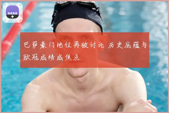 巴萨豪门地位再被讨论 历史底蕴与欧冠成绩成焦点