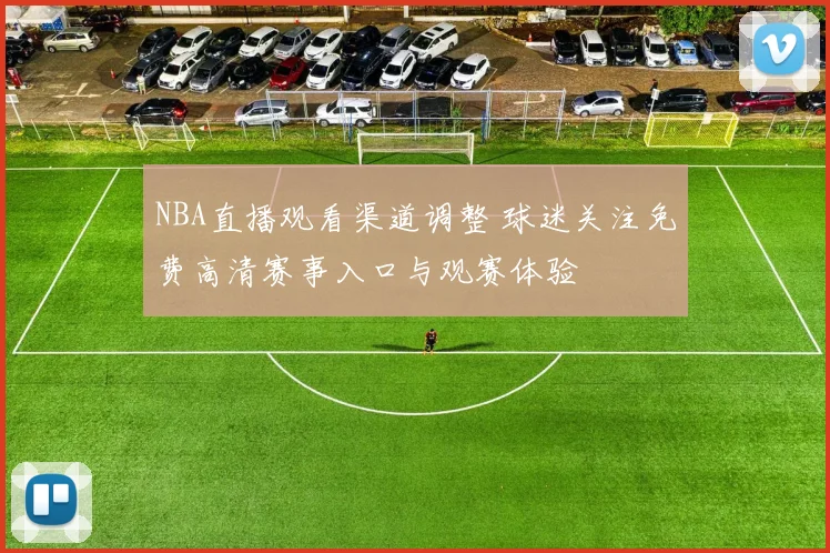 NBA直播观看渠道调整 球迷关注免费高清赛事入口与观赛体验