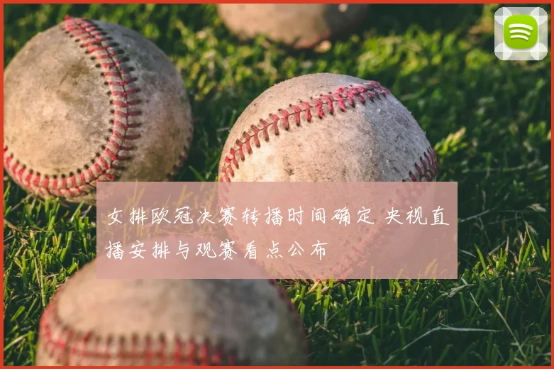 女排欧冠决赛转播时间确定 央视直播安排与观赛看点公布