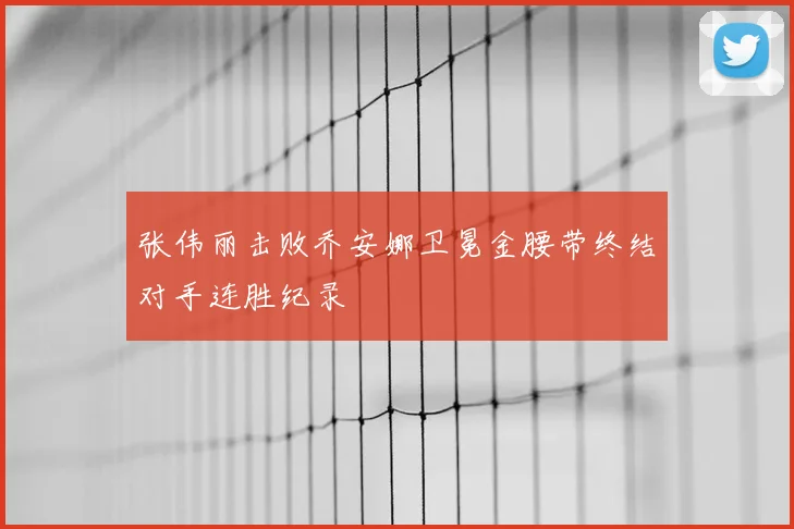 张伟丽击败乔安娜卫冕金腰带终结对手连胜纪录