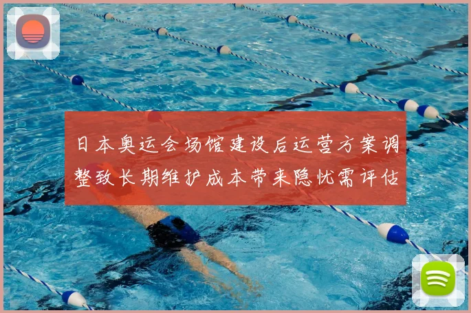 日本奥运会场馆建设后运营方案调整致长期维护成本带来隐忧需评估