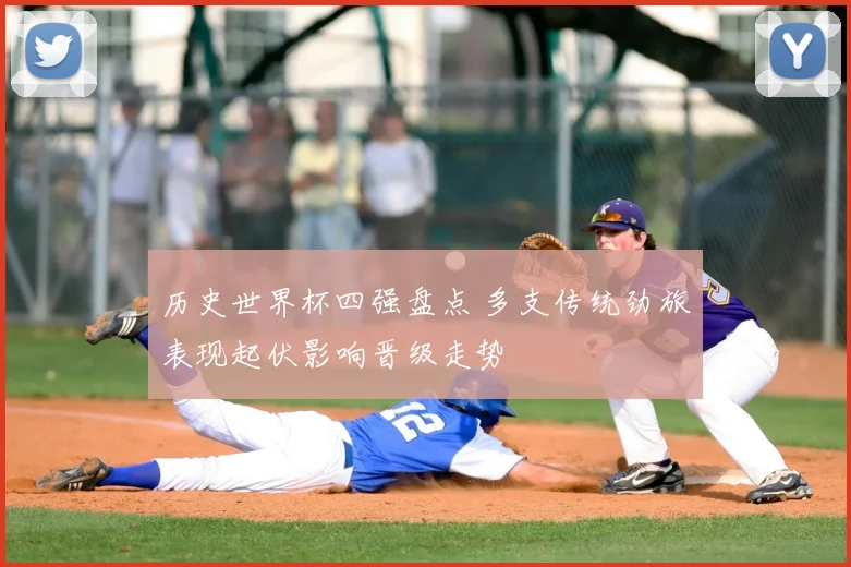 历史世界杯四强盘点 多支传统劲旅表现起伏影响晋级走势