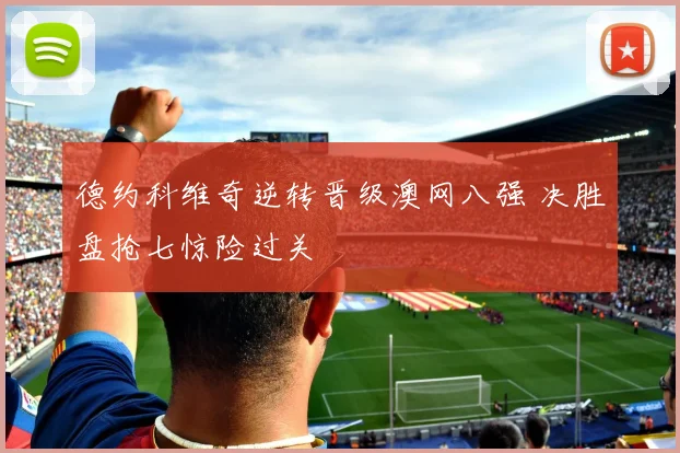德约科维奇逆转晋级澳网八强 决胜盘抢七惊险过关