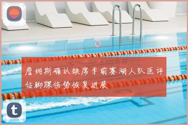 詹姆斯确认缺席季前赛湖人队医评估脚踝伤势恢复进展