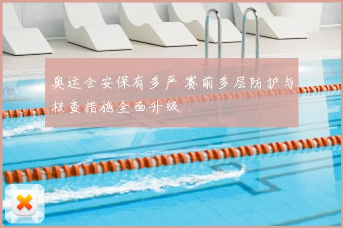 奥运会安保有多严 赛前多层防护与核查措施全面升级