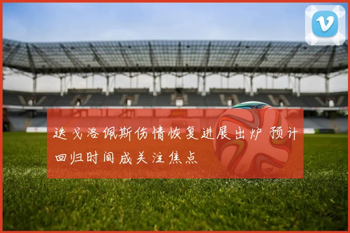 迭戈洛佩斯伤情恢复进展出炉 预计回归时间成关注焦点