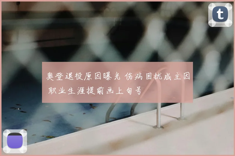奥登退役原因曝光 伤病困扰成主因 职业生涯提前画上句号