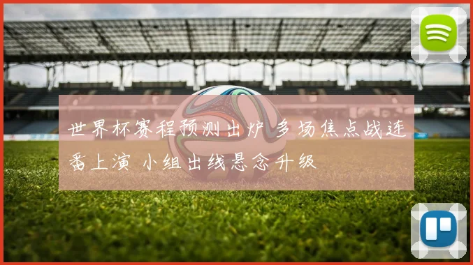 世界杯赛程预测出炉 多场焦点战连番上演 小组出线悬念升级